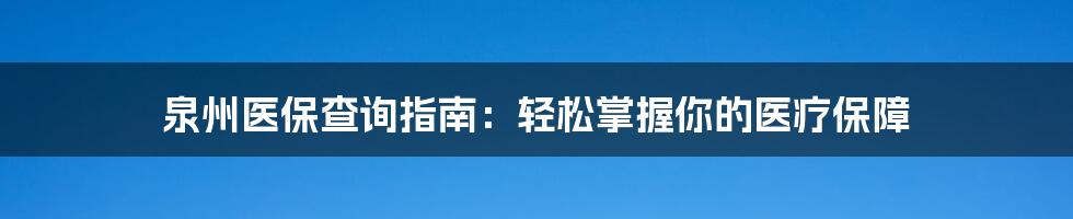 泉州医保查询指南：轻松掌握你的医疗保障