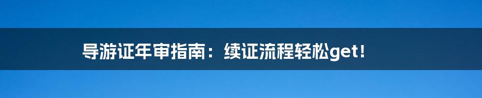 导游证年审指南：续证流程轻松get！