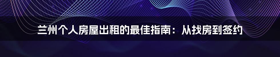 兰州个人房屋出租的最佳指南：从找房到签约