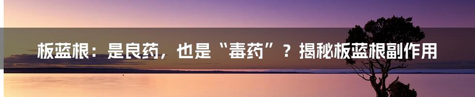 板蓝根：是良药，也是“毒药”？揭秘板蓝根副作用