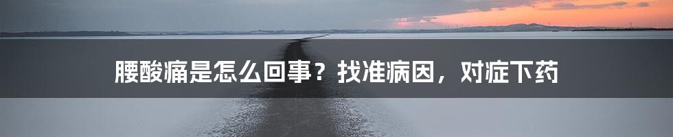 腰酸痛是怎么回事？找准病因，对症下药