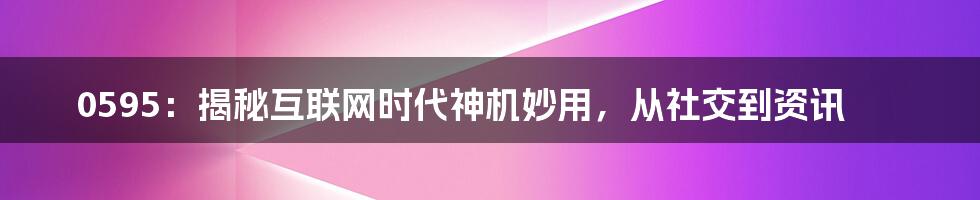 0595：揭秘互联网时代神机妙用，从社交到资讯