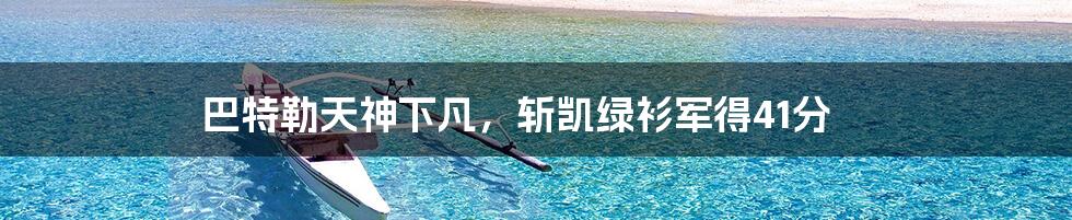 巴特勒天神下凡，斩凯绿衫军得41分