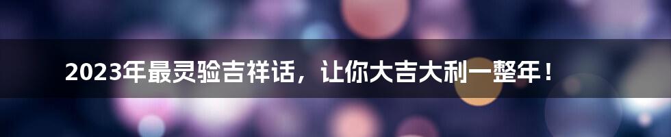 2023年最灵验吉祥话，让你大吉大利一整年！