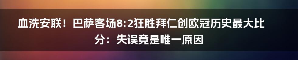 血洗安联！巴萨客场8:2狂胜拜仁创欧冠历史最大比分：失误竟是唯一原因