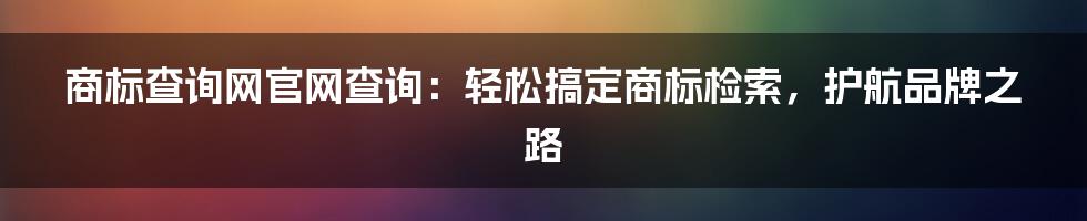 商标查询网官网查询：轻松搞定商标检索，护航品牌之路