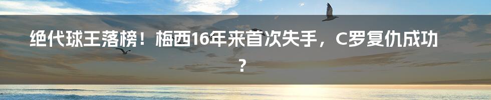 绝代球王落榜！梅西16年来首次失手，C罗复仇成功？