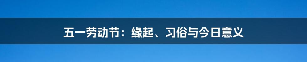 五一劳动节：缘起、习俗与今日意义