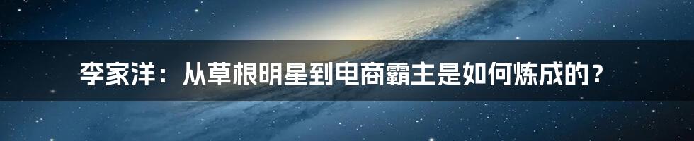 李家洋：从草根明星到电商霸主是如何炼成的？