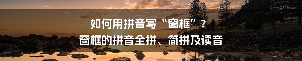 如何用拼音写“窗框”? 窗框的拼音全拼、简拼及读音