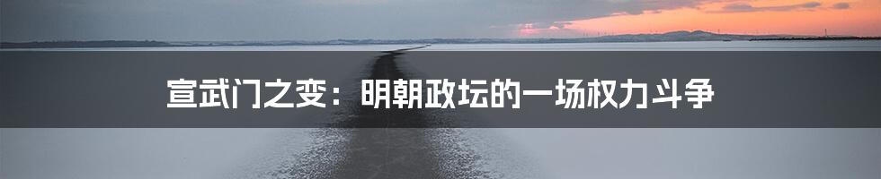 宣武门之变：明朝政坛的一场权力斗争