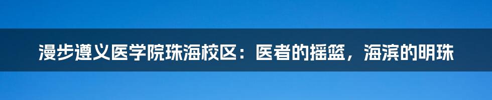 漫步遵义医学院珠海校区：医者的摇篮，海滨的明珠