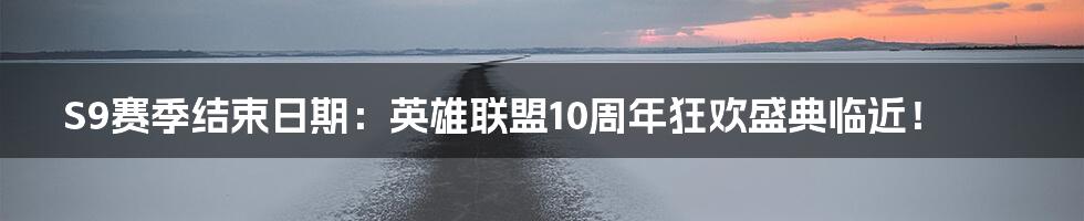 S9赛季结束日期：英雄联盟10周年狂欢盛典临近！