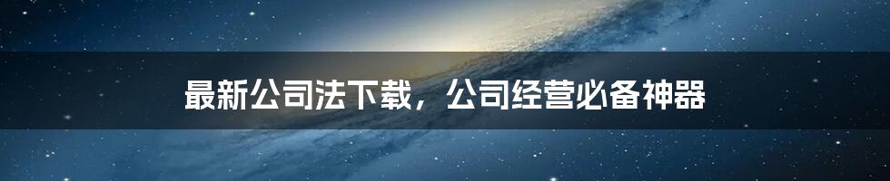 最新公司法下载，公司经营必备神器