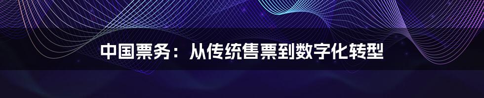 中国票务：从传统售票到数字化转型