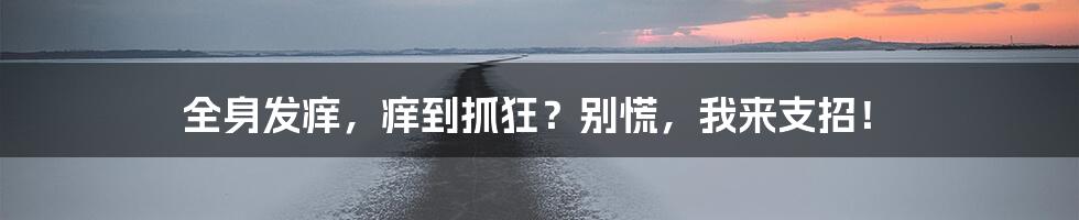 全身发痒，痒到抓狂？别慌，我来支招！