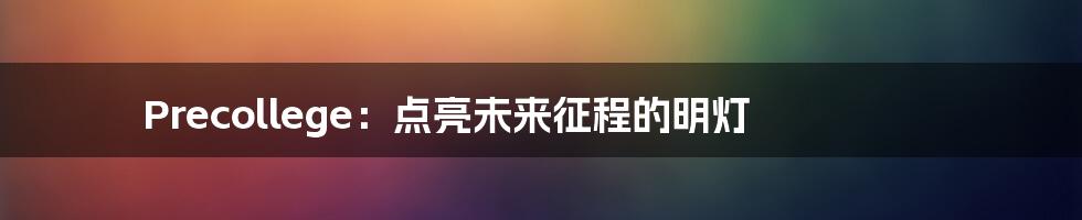 Precollege：点亮未来征程的明灯