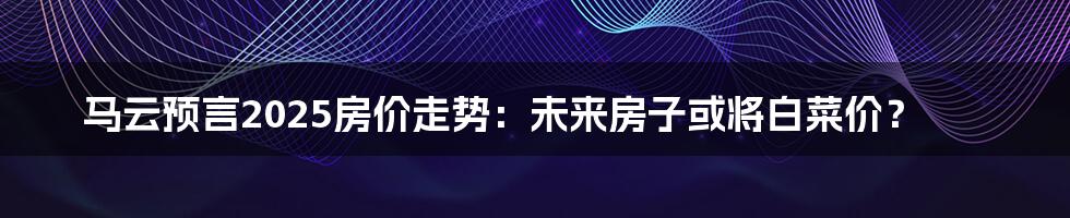 马云预言2025房价走势：未来房子或将白菜价？