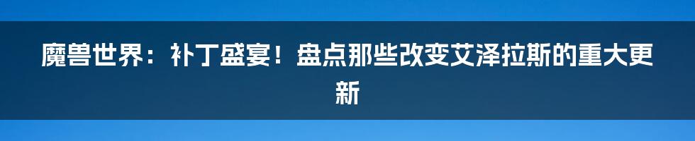 魔兽世界：补丁盛宴！盘点那些改变艾泽拉斯的重大更新