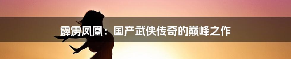 霹雳凤凰：国产武侠传奇的巅峰之作