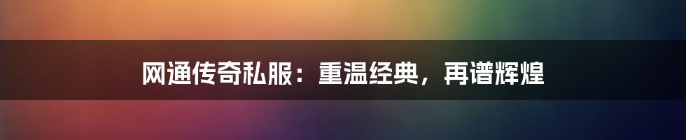 网通传奇私服：重温经典，再谱辉煌