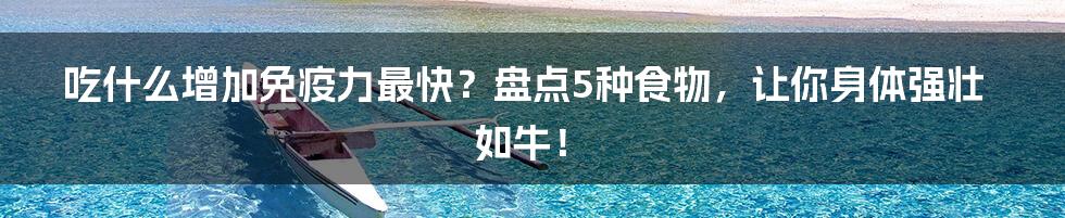 吃什么增加免疫力最快？盘点5种食物，让你身体强壮如牛！