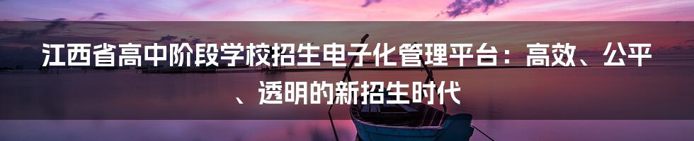 江西省高中阶段学校招生电子化管理平台：高效、公平、透明的新招生时代