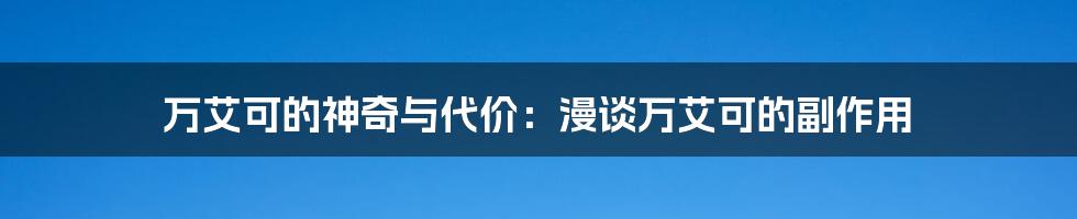 万艾可的神奇与代价：漫谈万艾可的副作用