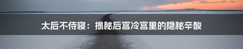 太后不侍寝：揭秘后宫冷宫里的隐秘辛酸