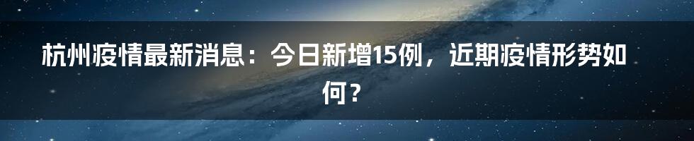 杭州疫情最新消息：今日新增15例，近期疫情形势如何？