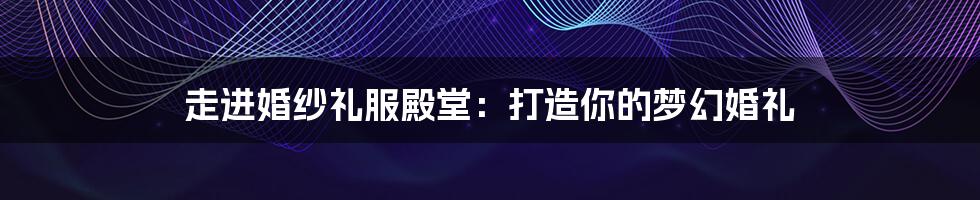 走进婚纱礼服殿堂：打造你的梦幻婚礼