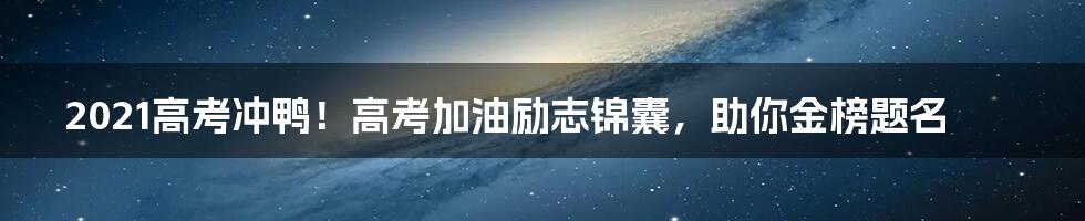 2021高考冲鸭！高考加油励志锦囊，助你金榜题名