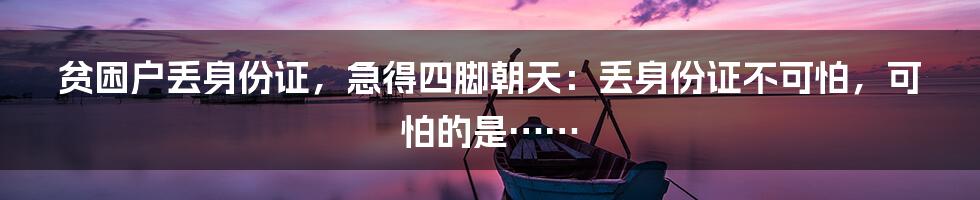 贫困户丢身份证，急得四脚朝天：丢身份证不可怕，可怕的是……