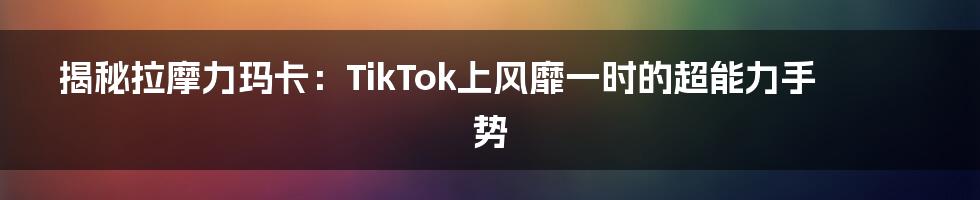 揭秘拉摩力玛卡：TikTok上风靡一时的超能力手势