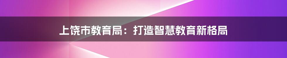 上饶市教育局：打造智慧教育新格局