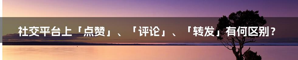 社交平台上「点赞」、「评论」、「转发」有何区别？