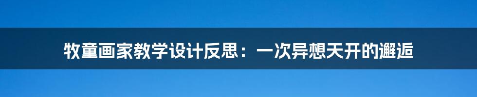 牧童画家教学设计反思：一次异想天开的邂逅