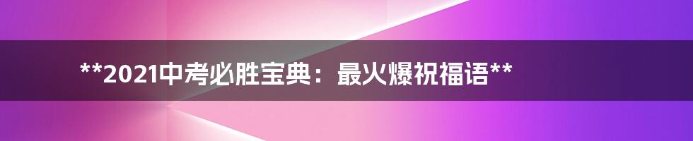 **2021中考必胜宝典：最火爆祝福语**