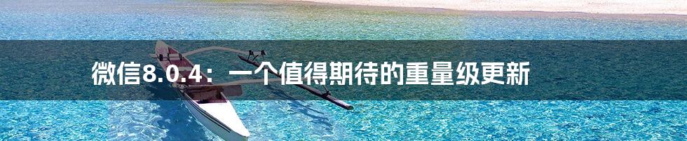 微信8.0.4：一个值得期待的重量级更新