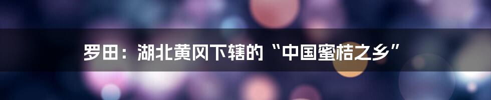 罗田：湖北黄冈下辖的“中国蜜桔之乡”