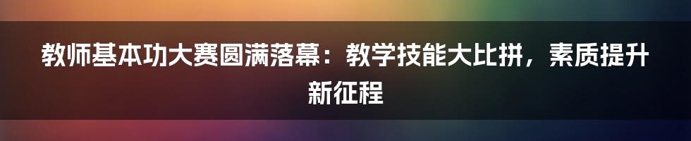 教师基本功大赛圆满落幕：教学技能大比拼，素质提升新征程