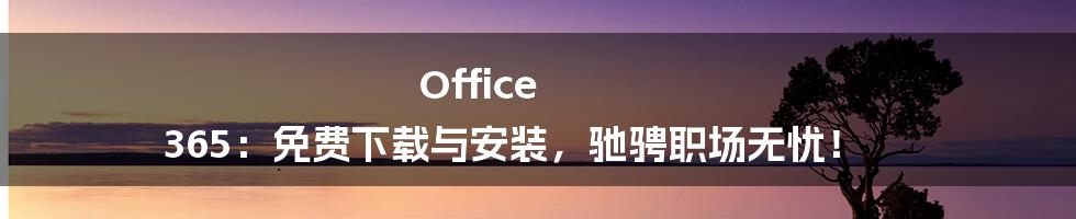 Office 365：免费下载与安装，驰骋职场无忧！