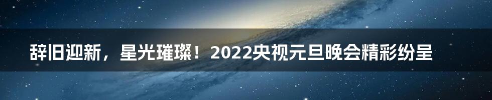 辞旧迎新，星光璀璨！2022央视元旦晚会精彩纷呈