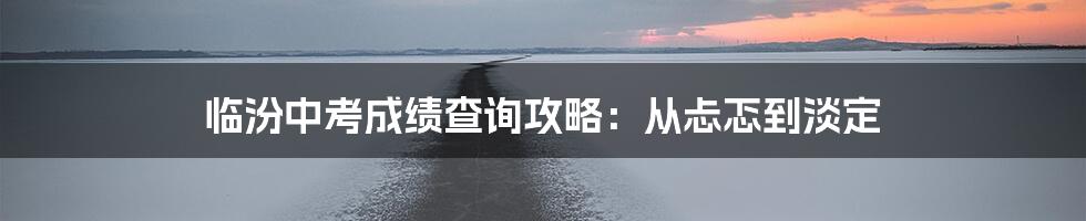 临汾中考成绩查询攻略：从忐忑到淡定