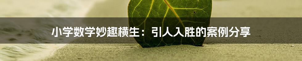 小学数学妙趣横生：引人入胜的案例分享