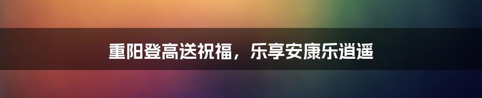 重阳登高送祝福，乐享安康乐逍遥