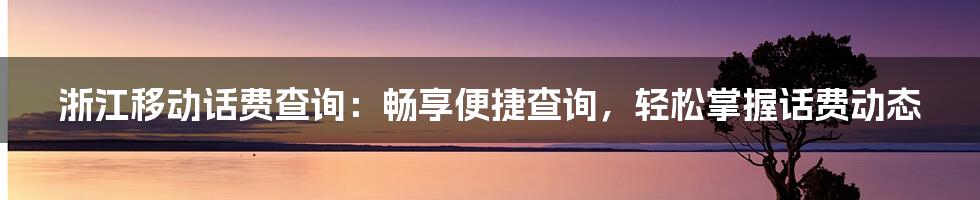 浙江移动话费查询：畅享便捷查询，轻松掌握话费动态