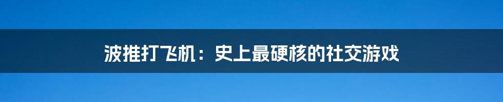 波推打飞机：史上最硬核的社交游戏