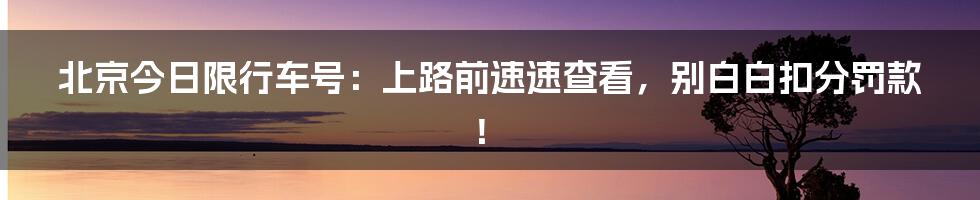 北京今日限行车号：上路前速速查看，别白白扣分罚款！