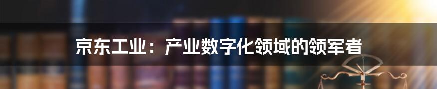 京东工业：产业数字化领域的领军者